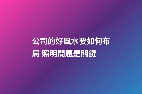 公司的好風水要如何布局 照明問題是關鍵